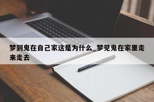 梦到鬼在自己家这是为什么_梦见鬼在家里走来走去