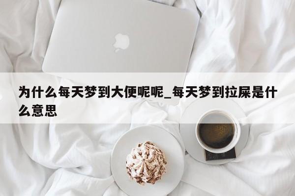 为什么每天梦到大便呢呢_每天梦到拉屎是什么意思