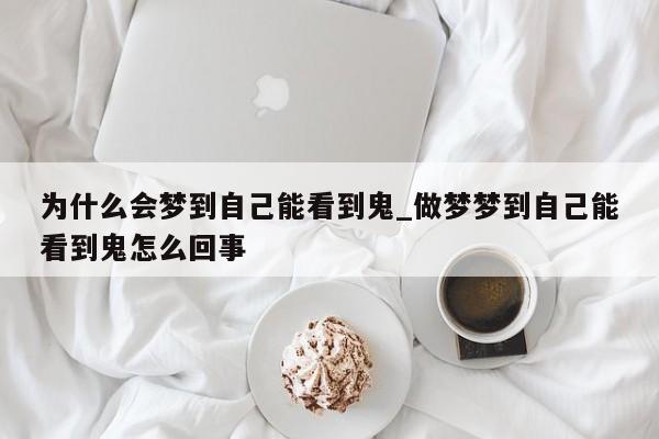 为什么会梦到自己能看到鬼_做梦梦到自己能看到鬼怎么回事