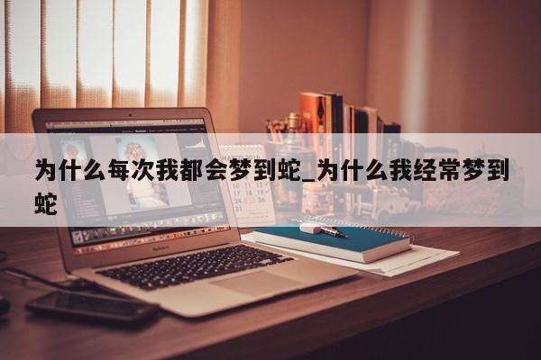 为什么每次我都会梦到蛇_为什么我经常梦到蛇