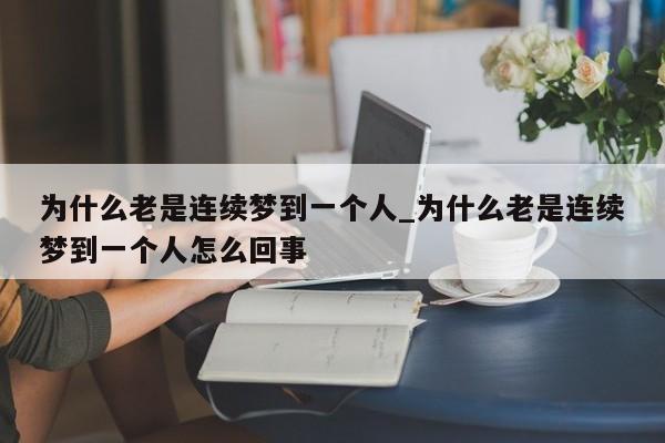 为什么老是连续梦到一个人_为什么老是连续梦到一个人怎么回事