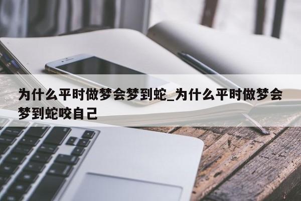 为什么平时做梦会梦到蛇_为什么平时做梦会梦到蛇咬自己