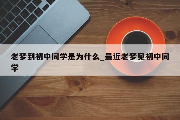 老梦到初中同学是为什么_最近老梦见初中同学