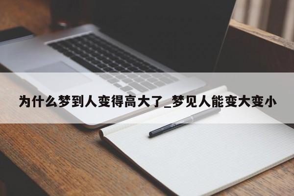 为什么梦到人变得高大了_梦见人能变大变小