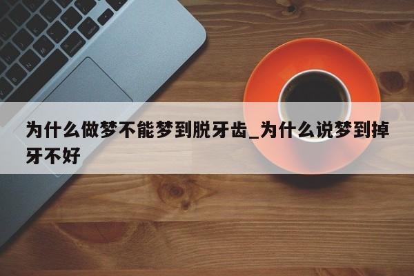 为什么做梦不能梦到脱牙齿_为什么说梦到掉牙不好