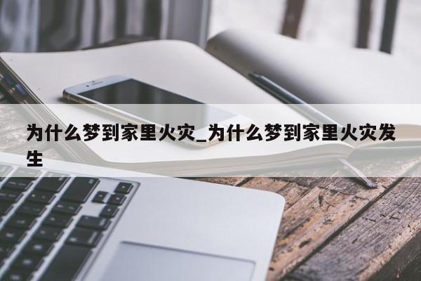 为什么梦到家里火灾_为什么梦到家里火灾发生