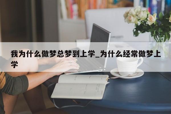 我为什么做梦总梦到上学_为什么经常做梦上学