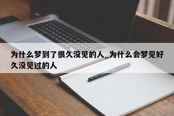 为什么梦到了很久没见的人_为什么会梦见好久没见过的人
